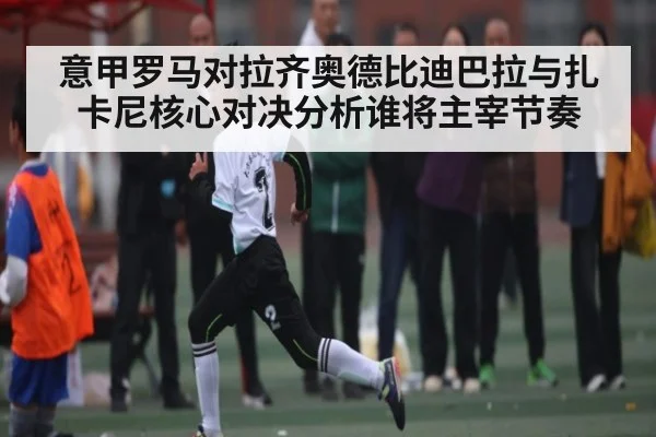 意甲罗马对拉齐奥德比迪巴拉与扎卡尼核心对决分析谁将主宰节奏