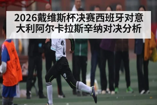 2026戴维斯杯决赛西班牙对意大利阿尔卡拉斯辛纳对决分析