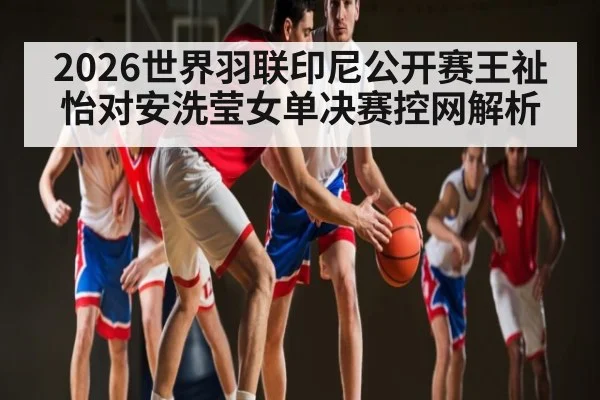 2026世界羽联印尼公开赛王祉怡对安洗莹女单决赛控网解析
