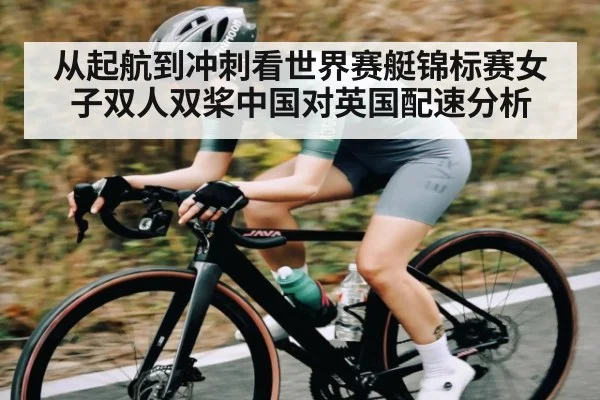 从起航到冲刺看世界赛艇锦标赛女子双人双桨中国对英国配速分析