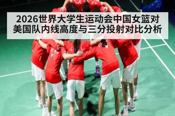 2026世界大学生运动会中国女篮对美国队内线高度与三分投射对比分析